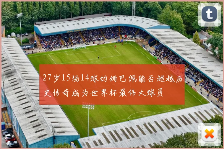 27岁15场14球的姆巴佩能否超越历史传奇成为世界杯最伟大球员