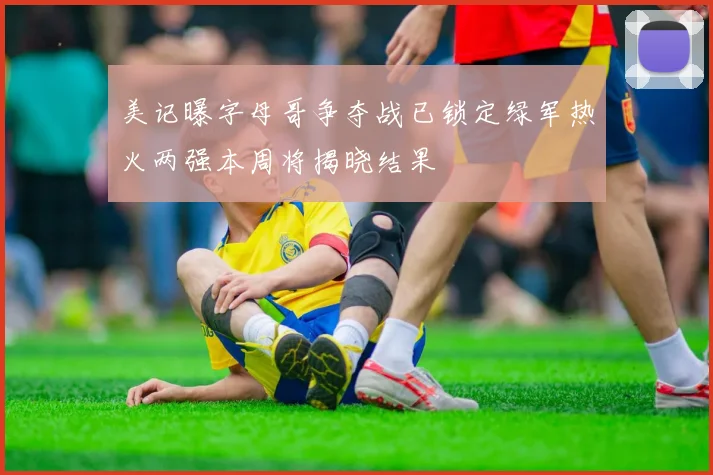 美记曝字母哥争夺战已锁定绿军热火两强本周将揭晓结果