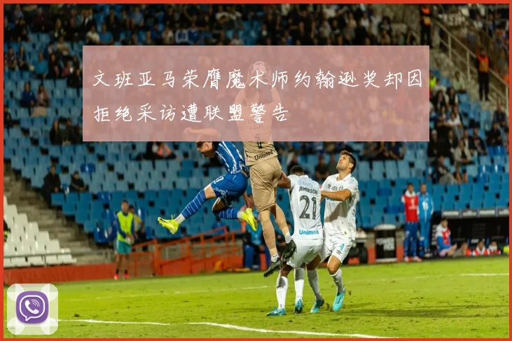 文班亚马荣膺魔术师约翰逊奖却因拒绝采访遭联盟警告