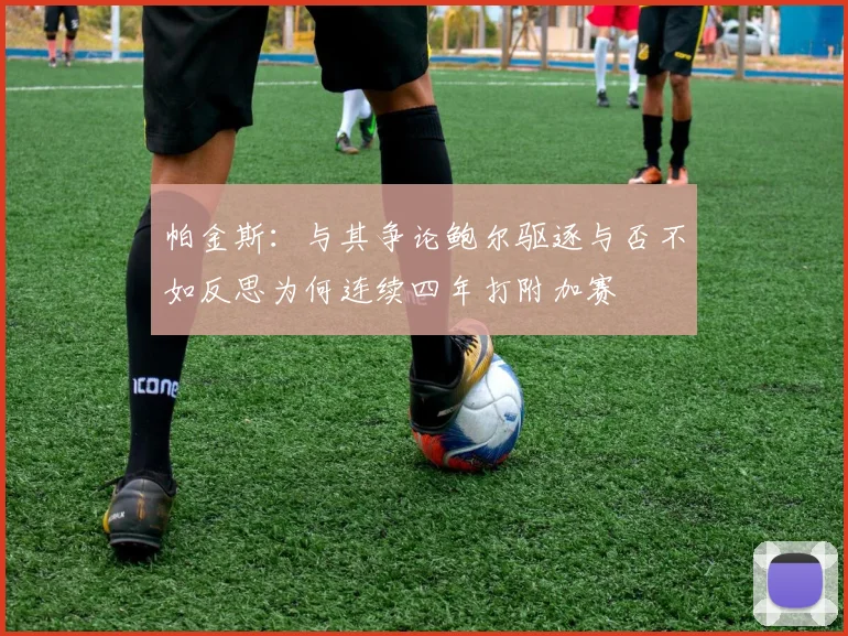 帕金斯：与其争论鲍尔驱逐与否不如反思为何连续四年打附加赛