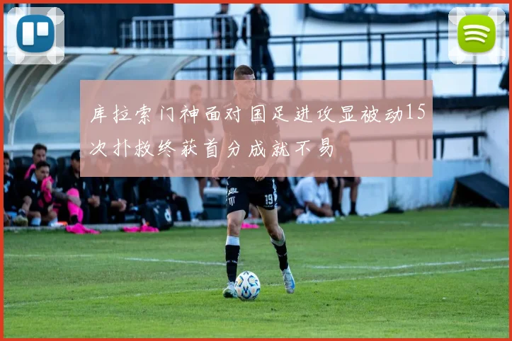库拉索门神面对国足进攻显被动15次扑救终获首分成就不易