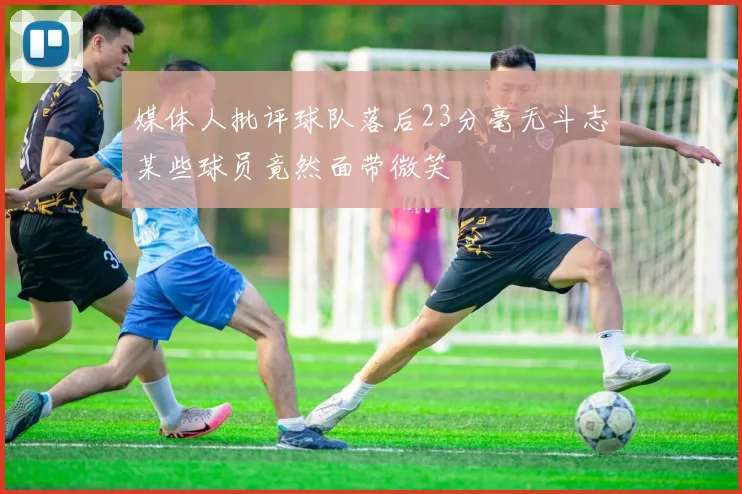 媒体人批评球队落后23分毫无斗志某些球员竟然面带微笑