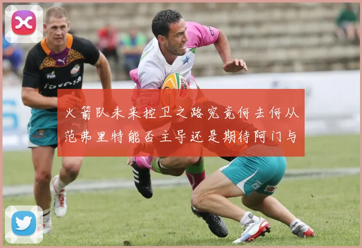火箭队未来控卫之路究竟何去何从范弗里特能否主导还是期待阿门与谢泼德崛起