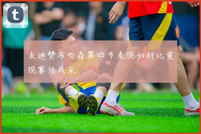 麦迪赞布伦森第四节表现如科比重现赛场风采