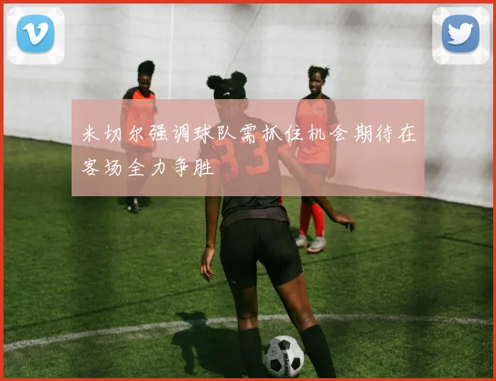 米切尔强调球队需抓住机会期待在客场全力争胜