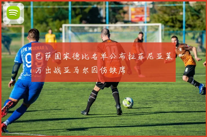 巴萨国家德比名单公布拉菲尼亚莱万出战亚马尔因伤缺席