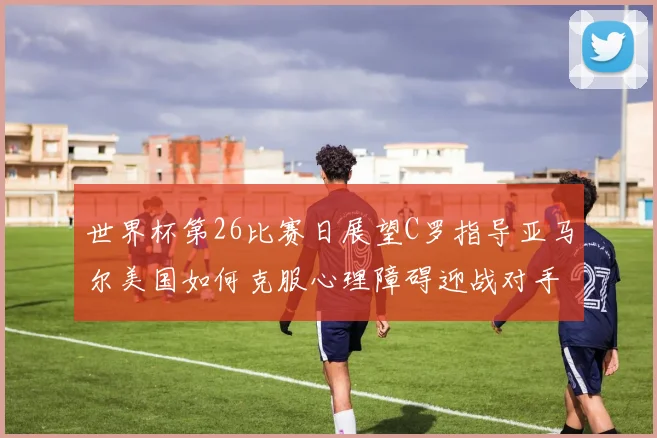 世界杯第26比赛日展望C罗指导亚马尔美国如何克服心理障碍迎战对手