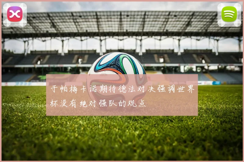 于帕梅卡诺期待德法对决强调世界杯没有绝对强队的观点