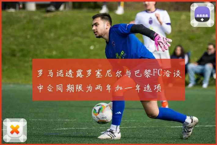 罗马诺透露罗塞尼尔与巴黎FC洽谈中合同期限为两年加一年选项