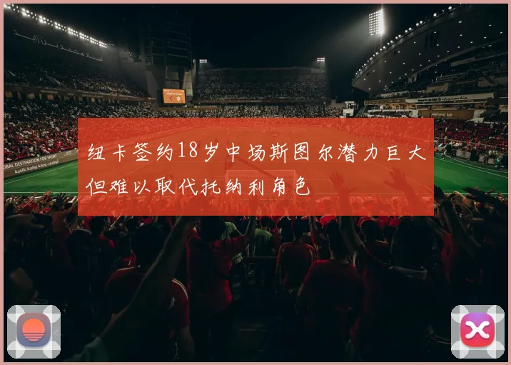 纽卡签约18岁中场斯图尔潜力巨大但难以取代托纳利角色