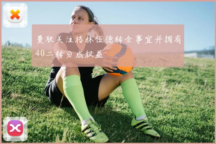 曼联关注格林伍德转会事宜并拥有40二转分成权益