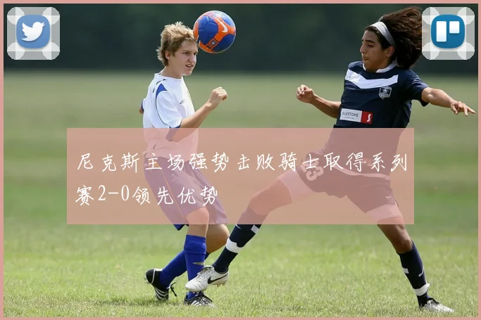 尼克斯主场强势击败骑士取得系列赛2-0领先优势