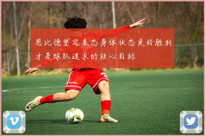 恩比德坚定表态身体状态良好胜利才是球队追求的核心目标