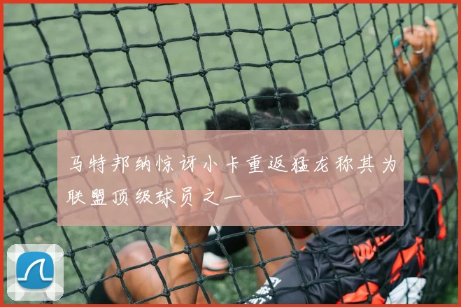 马特邦纳惊讶小卡重返猛龙称其为联盟顶级球员之一