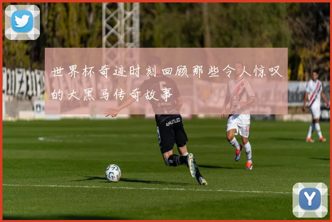 世界杯奇迹时刻回顾那些令人惊叹的大黑马传奇故事
