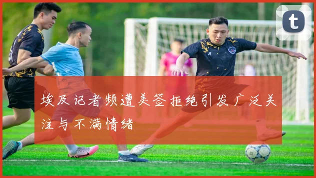 埃及记者频遭美签拒绝引发广泛关注与不满情绪
