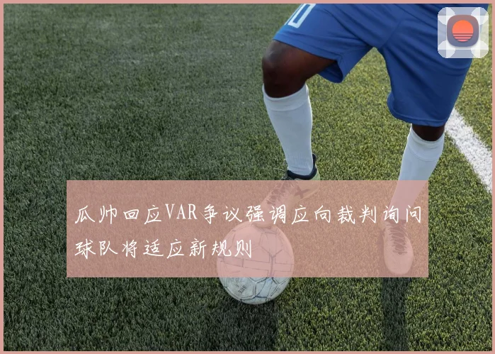 瓜帅回应VAR争议强调应向裁判询问球队将适应新规则