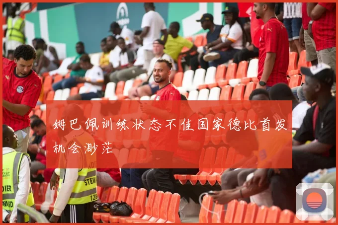 姆巴佩训练状态不佳国家德比首发机会渺茫