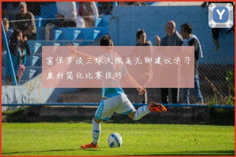 富保罗谈三球天赋高无聊建议学习康利简化比赛技巧