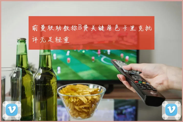前曼联助教称B费关键角色卡里克批评无足轻重