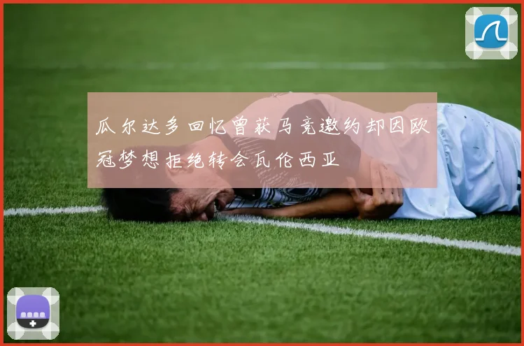 瓜尔达多回忆曾获马竞邀约却因欧冠梦想拒绝转会瓦伦西亚