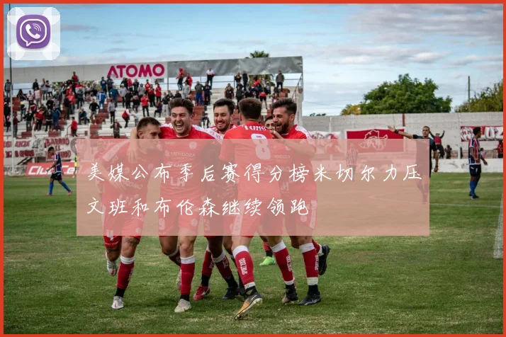 美媒公布季后赛得分榜米切尔力压文班和布伦森继续领跑