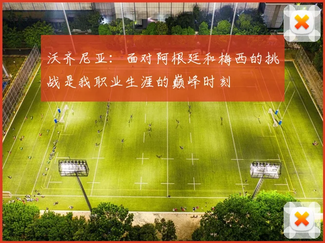 沃齐尼亚：面对阿根廷和梅西的挑战是我职业生涯的巅峰时刻