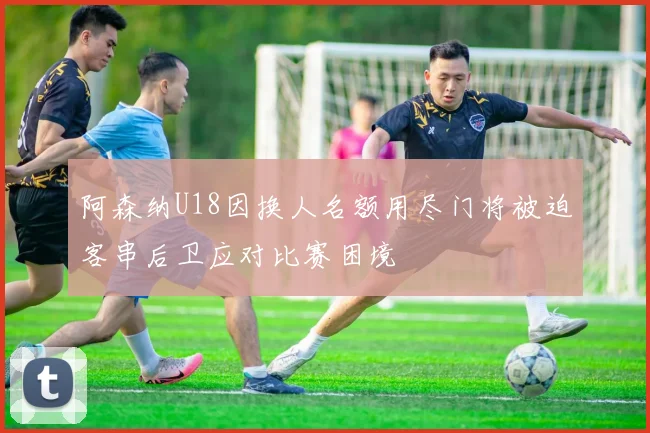 阿森纳U18因换人名额用尽门将被迫客串后卫应对比赛困境